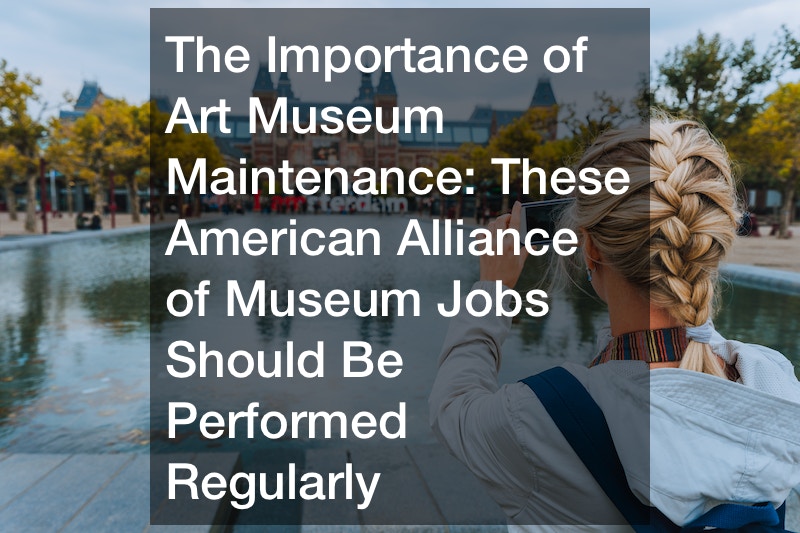 The Importance of Art Museum Maintenance  These American Alliance of Museum Jobs Should Be Performed Regularly